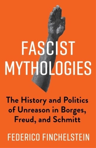 Fascist Mythologies: The History and Politics of Unreason in Borges, Freud, and Schmitt.