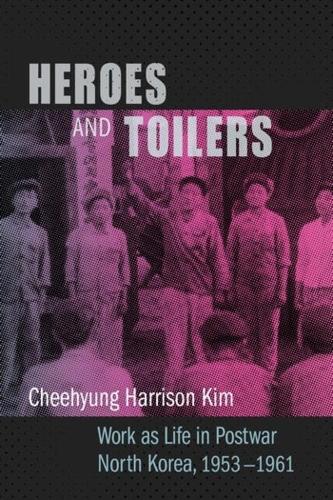 Heroes and Toilers: Work as Life in Postwar North Korea, 1953-1961.
