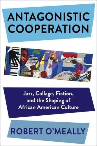 Antagonistic Cooperation: Jazz, Collage, Fiction, and the Shaping of African American Culture.