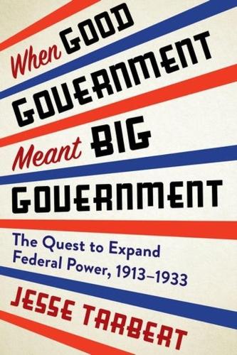 When Good Government Meant Big Government: The Quest to Expand Federal Power, 1913-1933.