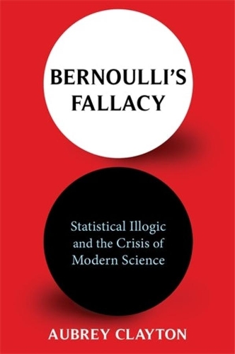 Bernoulli's Fallacy: Statistical Illogic and the Crisis of Modern Science.