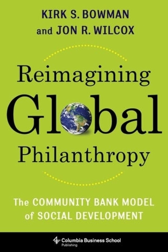 Reimagining Global Philanthropy: The Community Bank Model of Social Development.