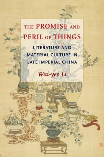 The Promise and Peril of Things: Literature and Material Culture in Late Imperial China.