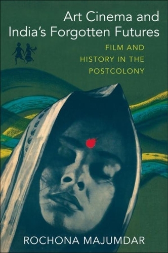 Art Cinema and India's Forgotten Futures: Film and History in the Postcolony.