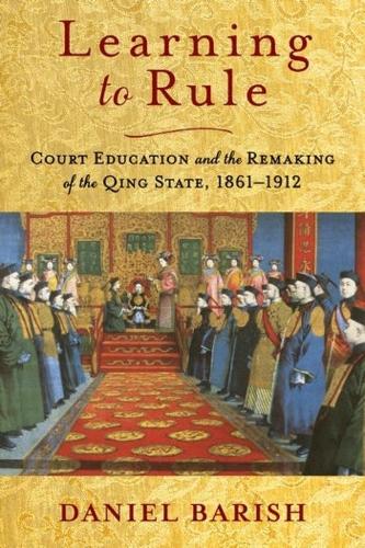 Learning to Rule: Court Education and the Remaking of the Qing State, 1861-1912.