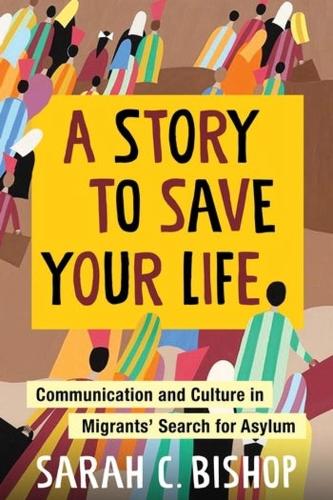 A Story to Save Your Life: Communication and Culture in Migrants' Search for Asylum.