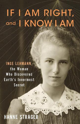 If I Am Right, and I Know I Am: Inge Lehmann, the Woman Who Discovered Earth's Innermost Secret.