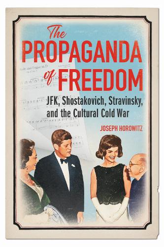 The Propaganda of Freedom: JFK, Shostakovich, Stravinsky, and the Cultural Cold War.