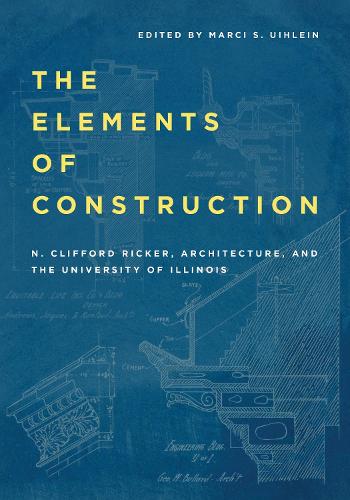 The Elements of Construction: N. Clifford Ricker, Architecture, and the University of Illinois. New edition