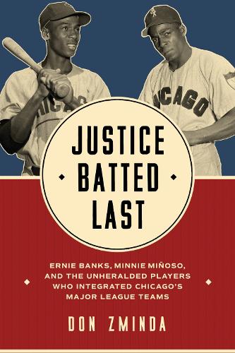 Justice Batted Last: Ernie Banks, Minnie Minoso, and the Unheralded Players Who Integrated Chicago's Major League Teams. New edition