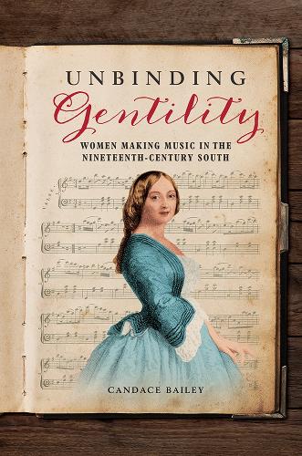 Unbinding Gentility: Women Making Music in the Nineteenth-Century South.