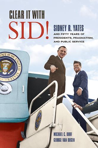 Clear It with Sid!: Sidney R. Yates and Fifty Years of Presidents, Pragmatism, and Public Service. New edition
