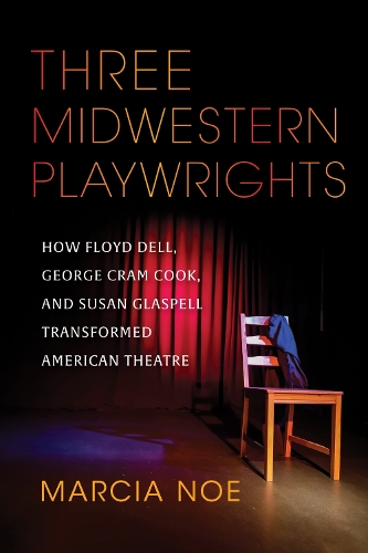 Three Midwestern Playwrights: How Floyd Dell, George Cram Cook, and Susan Glaspell Transformed American Theatre.