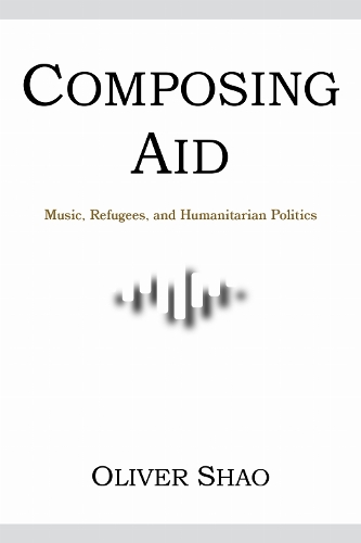 Composing Aid: Music, Refugees, and Humanitarian Politics.