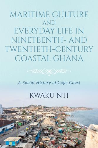 Maritime Culture and Everyday Life in Nineteenth- and Twentieth-Century Coastal Ghana: A Social History of Cape Coast.