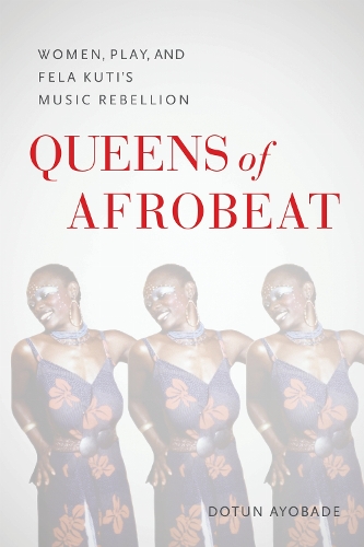 Queens of Afrobeat: Women, Play, and Fela Kuti's Music Rebellion.