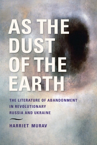 As the Dust of the Earth - The Literature of Abandonment in Revolutionary Russia and Ukraine.