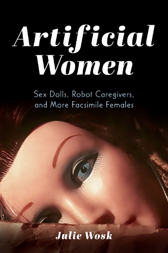 Artificial Women: Sex Dolls, Robot Caregivers, and More Facsimile Females.
