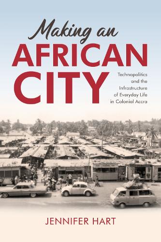 Making an African City: Technopolitics and the Infrastructure of Everyday Life in Colonial Accra.