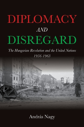Diplomacy and Disregard: The Hungarian Revolution and the United Nations 1956-1963.