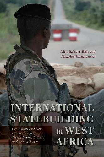 International Statebuilding in West Africa: Civil Wars and New Humanitarianism in Sierra Leone, Liberia, and Cote D'Ivoire.