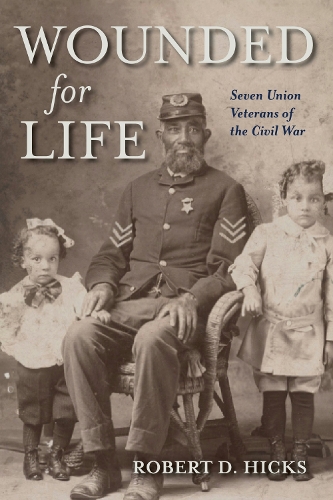 Wounded for Life: Seven Union Veterans of the Civil War.