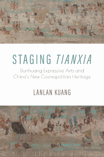 Staging Tianxia: Dunhuang Expressive Arts and China's New Cosmopolitan Heritage.