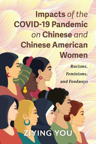 Impacts of the COVID-19 Pandemic on Chinese and Chinese American Women: Racisms, Feminisms, and Foodways.