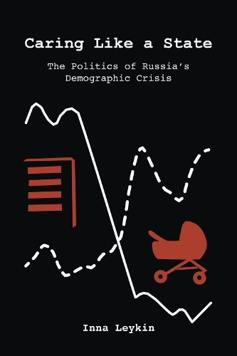 Caring Like a State: The Politics of Russia's Demographic Crisis.