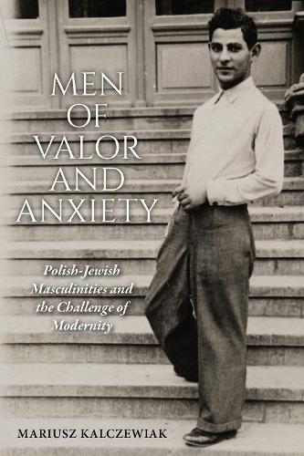 Men of Valor and Anxiety: Polish-Jewish Masculinities and the Challenge of Modernity.