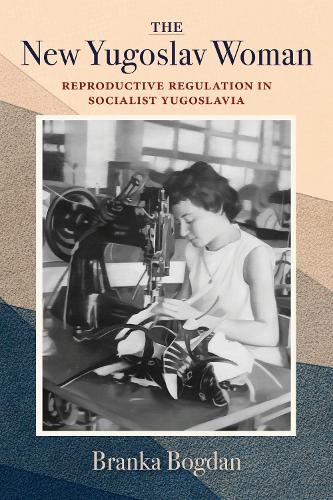 The New Yugoslav Woman: Reproductive Regulation in Socialist Yugoslavia.