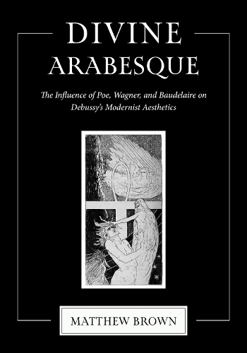 Divine Arabesque: The Influence of Poe, Wagner, and Baudelaire on Debussy's Modernist Aesthetics.