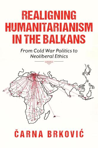 Realigning Humanitarianism in the Balkans: From Cold War Politics to Neoliberal Ethics.