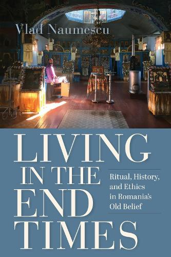 Living in the End Times: Ritual, History, and Ethics in Romania's Old Belief.