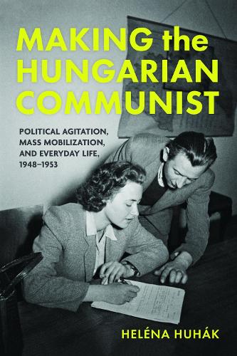 Making the Hungarian Communist: Political Agitation, Mass Mobilization, and Everyday Life, 1948-1953.