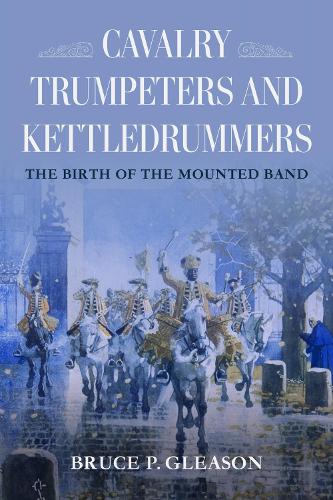 Cavalry Trumpeters and Kettledrummers: The Birth of the Mounted Band.