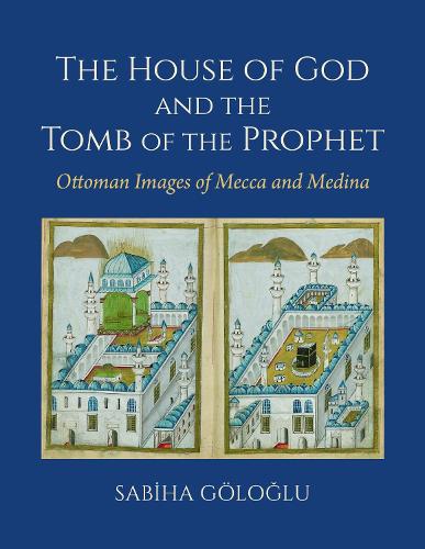 The House of God and the Tomb of the Prophet: Ottoman Images of Mecca and Medina.