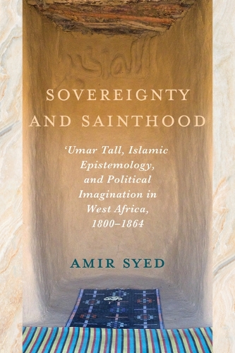 Sovereignty and Sainthood: 'Umar Tall, Islamic Epistemology, and Political Imagination in West Africa, 1800-1864.