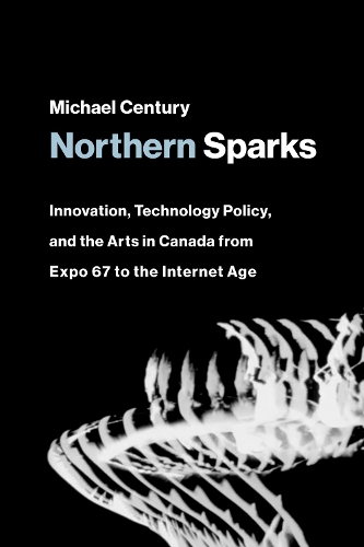 Northern Sparks: Innovation, Technology Policy, and the Arts in Canada from Expo 67 to the Internet Age.