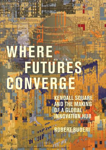 Where Futures Converge: Kendall Square and the Making of a Global Innovation Hub.