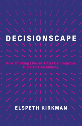 Decisionscape: How Thinking Like an Artist Can Improve Our Decision-Making.