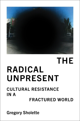 The Radical Unpresent: Cultural Resistance in a Fractured World.