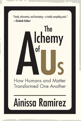 The Alchemy of Us: How Humans and Matter Transformed One Another.