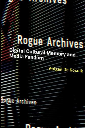 Rogue Archives: Digital Cultural Memory and Media Fandom.
