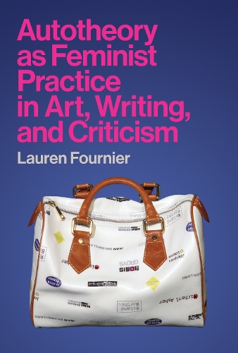 Autotheory as Feminist Practice in Art, Writing, and Criticism.
