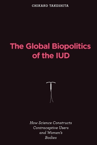 The Global Biopolitics of the IUD: How Science Constructs Contraceptive Users and Women's Bodies.