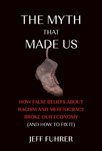 The Myth That Made Us: How False Beliefs about Racism and Meritocracy Broke Our Economy (and How to Fix It).