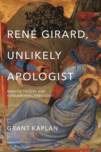 Rene Girard, Unlikely Apologist: Mimetic Theory and Fundamental Theology.