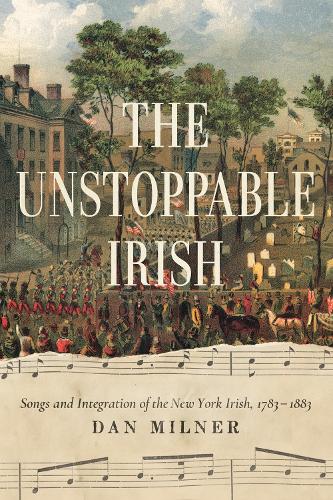 The Unstoppable Irish: Songs and Integration of the New York Irish, 1783-1883.