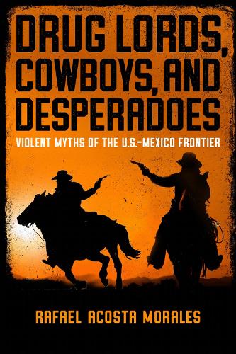 Drug Lords, Cowboys, and Desperadoes: Violent Myths of the U.S.-Mexico Frontier.